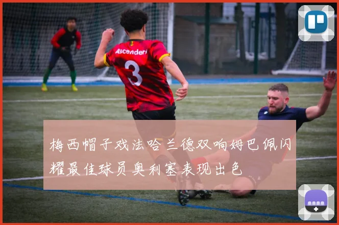 梅西帽子戏法哈兰德双响姆巴佩闪耀最佳球员奥利塞表现出色
