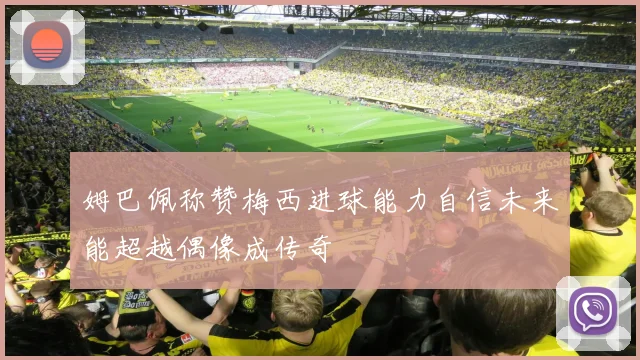 姆巴佩称赞梅西进球能力自信未来能超越偶像成传奇