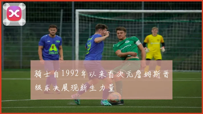骑士自1992年以来首次无詹姆斯晋级东决展现新生力量