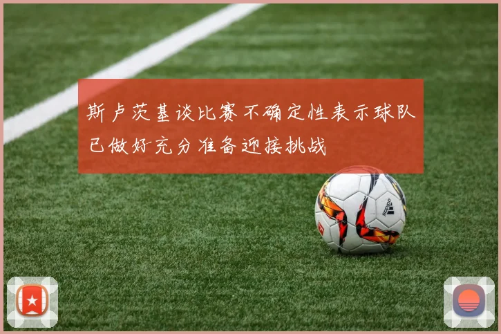 斯卢茨基谈比赛不确定性表示球队已做好充分准备迎接挑战