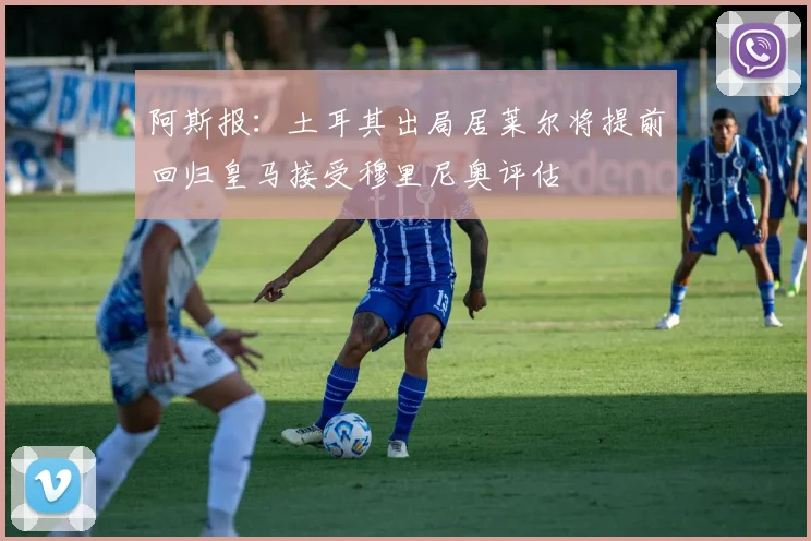 阿斯报：土耳其出局居莱尔将提前回归皇马接受穆里尼奥评估
