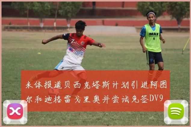 米体报道贝西克塔斯计划引进阿图尔和迪格雷戈里奥并尝试免签DV9