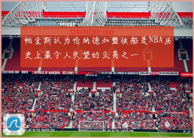 帕金斯认为伦纳德加盟快船是NBA历史上最令人失望的交易之一