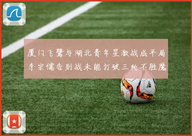 厦门飞鹭与湖北青年星激战成平局李宗儒告别战未能打破三轮不胜魔咒