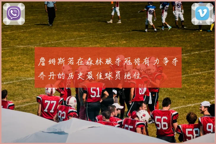 詹姆斯若在森林狼夺冠将有力争夺乔丹的历史最佳球员地位