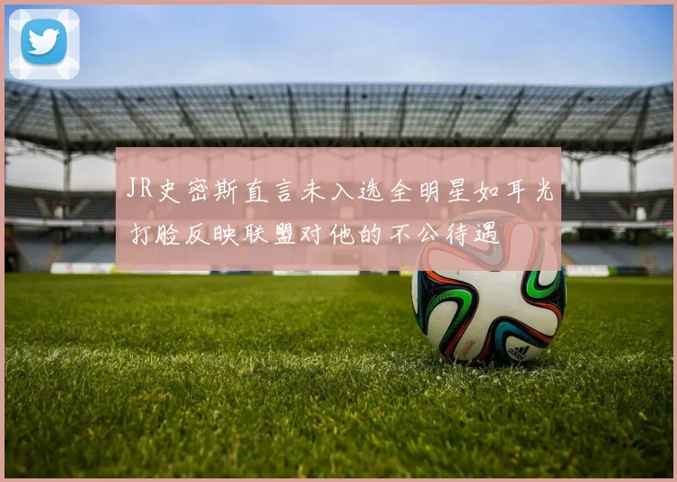 JR史密斯直言未入选全明星如耳光打脸反映联盟对他的不公待遇