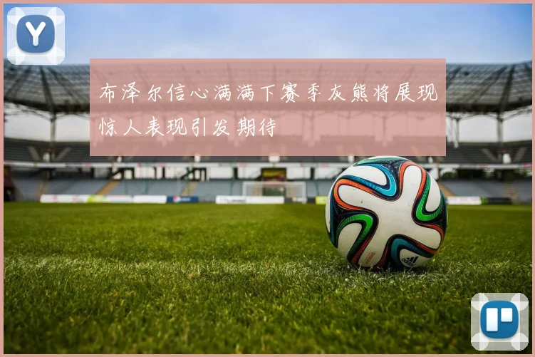 布泽尔信心满满下赛季灰熊将展现惊人表现引发期待