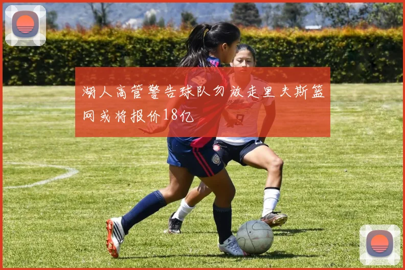 湖人高管警告球队勿放走里夫斯篮网或将报价18亿