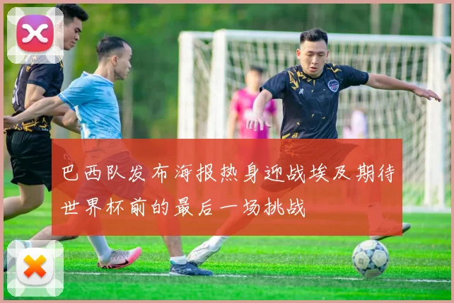 巴西队发布海报热身迎战埃及期待世界杯前的最后一场挑战