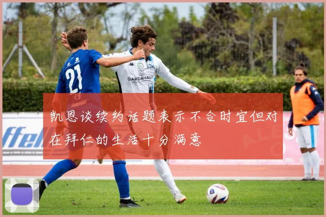凯恩谈续约话题表示不合时宜但对在拜仁的生活十分满意
