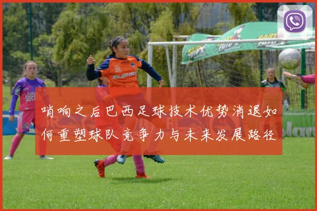 哨响之后巴西足球技术优势消退如何重塑球队竞争力与未来发展路径