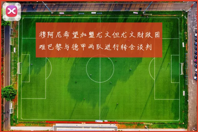 穆阿尼希望加盟尤文但尤文财政困难巴黎与德甲两队进行转会谈判