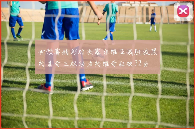 世预赛精彩对决塞尔维亚战胜波黑约基奇三双助力约维奇狂砍32分