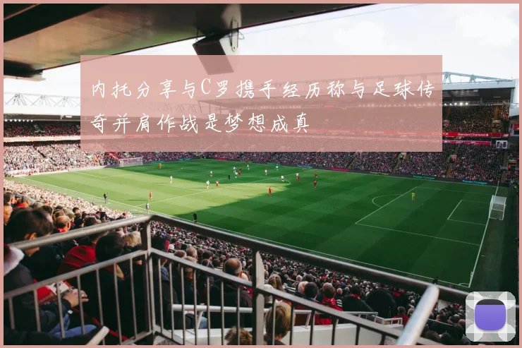 内托分享与C罗携手经历称与足球传奇并肩作战是梦想成真