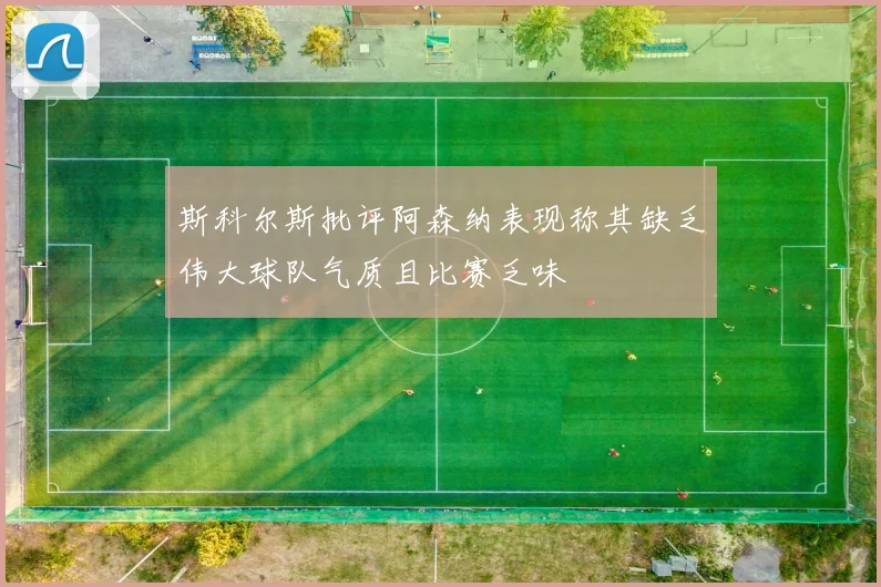 斯科尔斯批评阿森纳表现称其缺乏伟大球队气质且比赛乏味