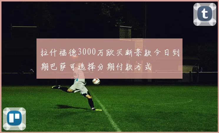 拉什福德3000万欧买断条款今日到期巴萨可选择分期付款方式