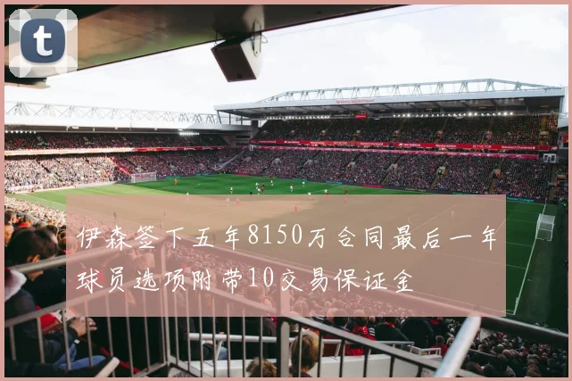 伊森签下五年8150万合同最后一年球员选项附带10交易保证金