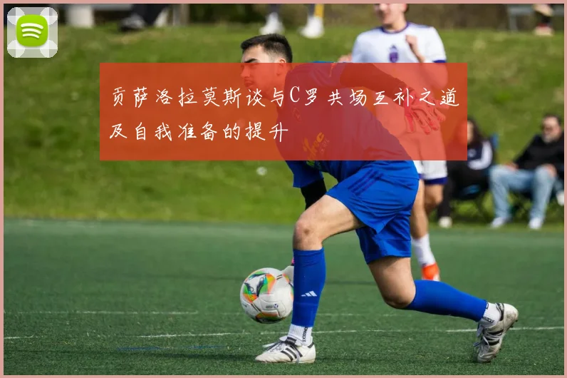 贡萨洛拉莫斯谈与C罗共场互补之道及自我准备的提升