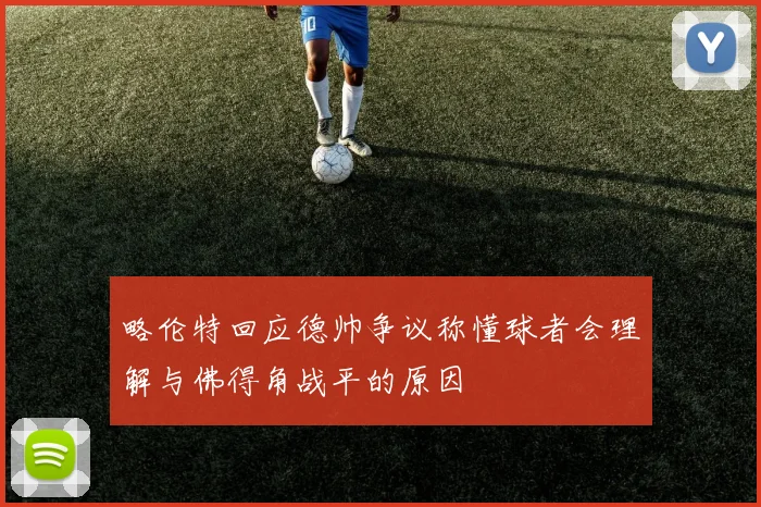 略伦特回应德帅争议称懂球者会理解与佛得角战平的原因