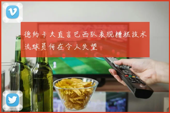 德约卡夫直言巴西队表现糟糕技术流球员何在令人失望